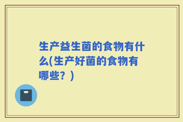 生产益生菌的食物有什么(生产好菌的食物有哪些?) 生产益生菌的食物有什么(生产好菌的食物有哪些?)