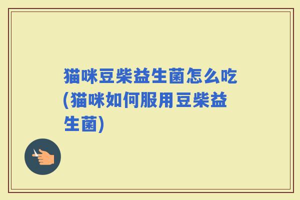 猫咪豆柴益生菌怎么吃(猫咪如何服用豆柴益生菌)