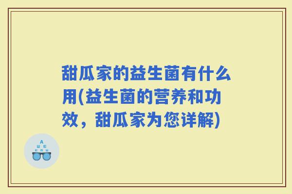 甜瓜家的益生菌有什么用(益生菌的营养和功效，甜瓜家为您详解)