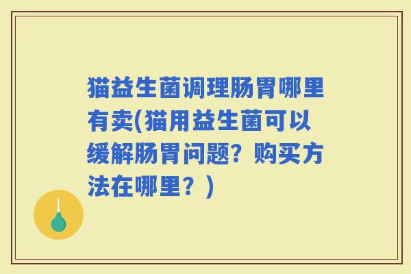 猫益生菌调理肠胃哪里有卖(猫用益生菌可以缓解肠胃问题？购买方法在哪里？)