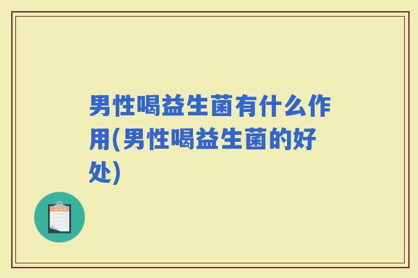 男性喝益生菌有什么作用(男性喝益生菌的好处)