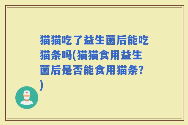 猫猫吃了益生菌后能吃猫条吗(猫猫食用益生菌后是否能食用猫条？)