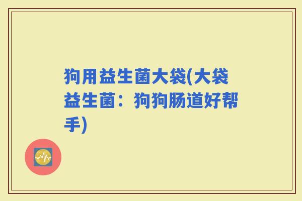 狗用益生菌大袋(大袋益生菌：狗狗肠道好帮手)