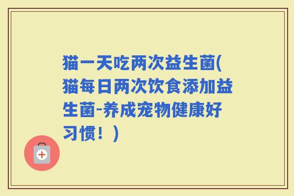 猫一天吃两次益生菌(猫每日两次饮食添加益生菌-养成宠物健康好习惯！)