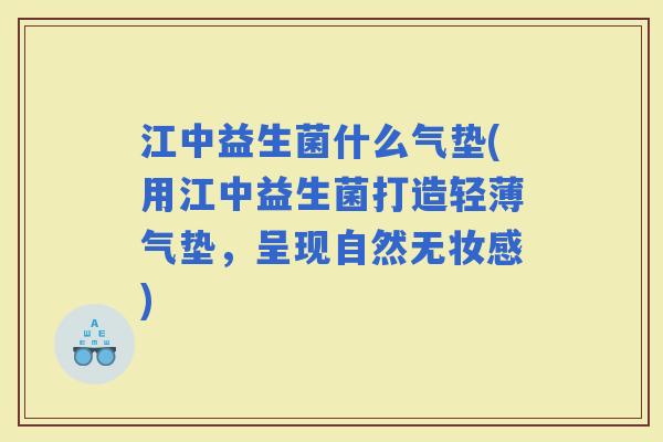 江中益生菌什么气垫(用江中益生菌打造轻薄气垫，呈现自然无妆感)