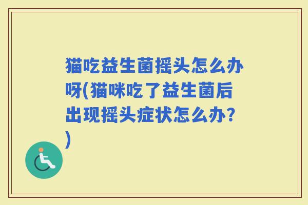 猫吃益生菌摇头怎么办呀(猫咪吃了益生菌后出现摇头症状怎么办？)