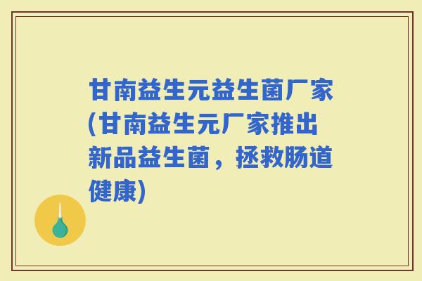 甘南益生元益生菌厂家(甘南益生元厂家推出新品益生菌,拯救肠道健康) 甘南益生元益生菌厂家(甘南益生元厂家推出新品益生菌,拯救肠道健康)