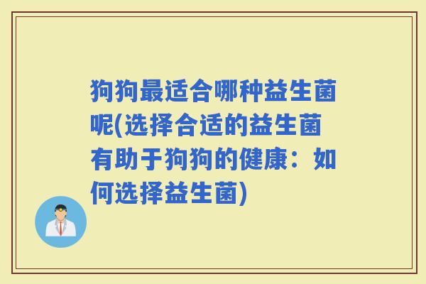 狗狗适合哪种益生菌呢(选择合适的益生菌有助于狗狗的健康：如何选择益生菌)