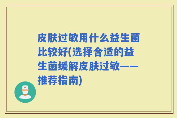用什么益生菌比较好(选择合适的益生菌缓解——推荐指南)