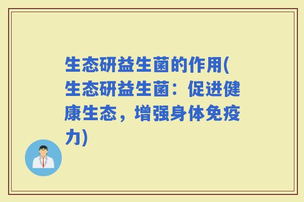 生态研益生菌的作用(生态研益生菌：促进健康生态，增强身体力)