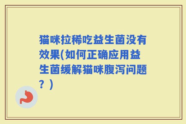 猫咪拉稀吃益生菌没有效果(如何正确应用益生菌缓解猫咪问题？)