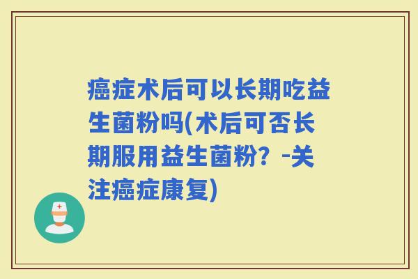 症术后可以长期吃益生菌粉吗(术后可否长期服用益生菌粉？-关注症康复)