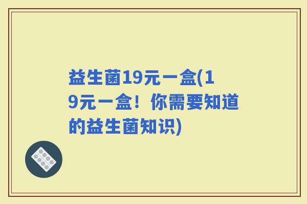 益生菌19元一盒(19元一盒！你需要知道的益生菌知识)