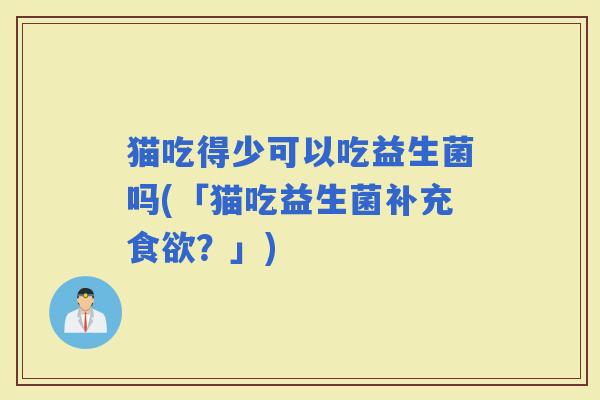 猫吃得少可以吃益生菌吗(「猫吃益生菌补充?」) 猫吃得少可以吃益生菌吗(「猫吃益生菌补充?」)