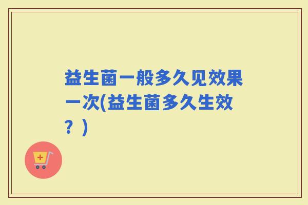 益生菌一般多久见效果一次(益生菌多久生效？)