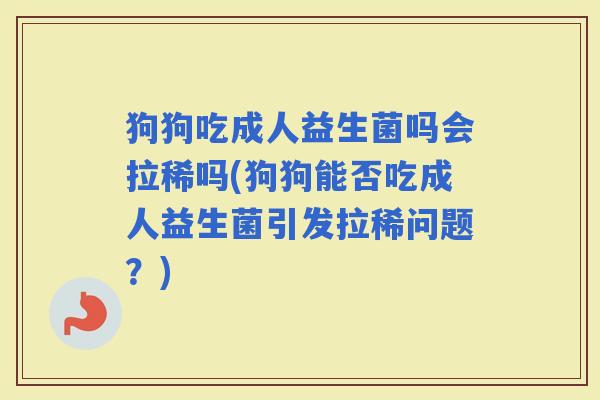 狗狗吃成人益生菌吗会拉稀吗(狗狗能否吃成人益生菌引发拉稀问题？)