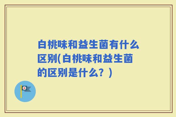 白桃味和益生菌有什么区别(白桃味和益生菌的区别是什么?) 白桃味和益生菌有什么区别(白桃味和益生菌的区别是什么?)