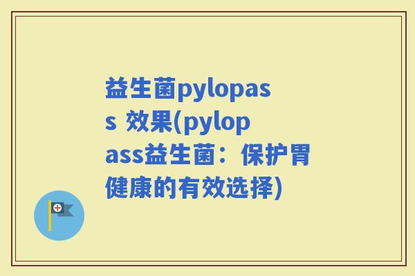 益生菌pylopass 效果(pylopass益生菌：保护胃健康的有效选择)