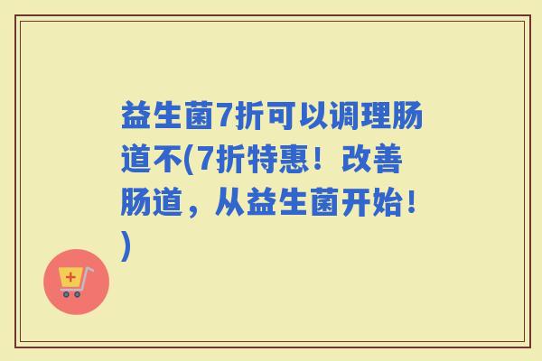益生菌7折可以调理肠道不(7折特惠！改善肠道，从益生菌开始！)