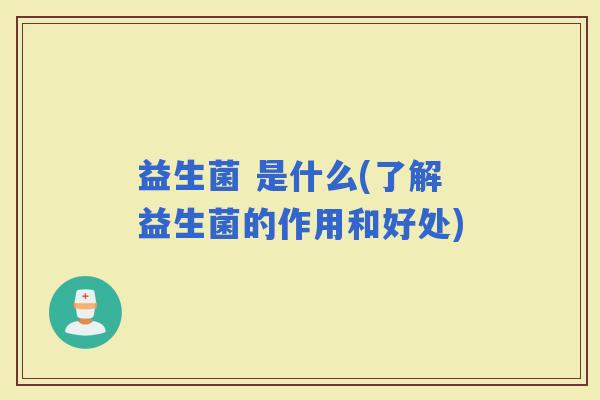 益生菌 是什么(了解益生菌的作用和好处)