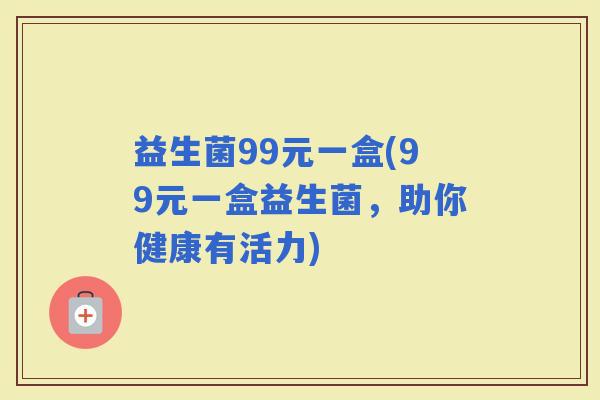 益生菌99元一盒(99元一盒益生菌，助你健康有活力)