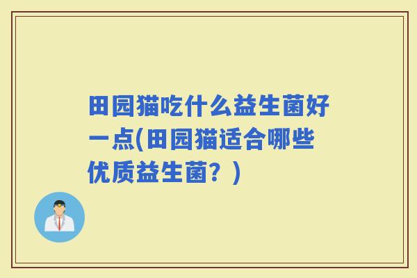 田园猫吃什么益生菌好一点(田园猫适合哪些优质益生菌？)
