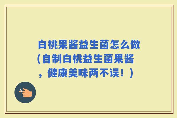 白桃果酱益生菌怎么做(自制白桃益生菌果酱，健康美味两不误！)