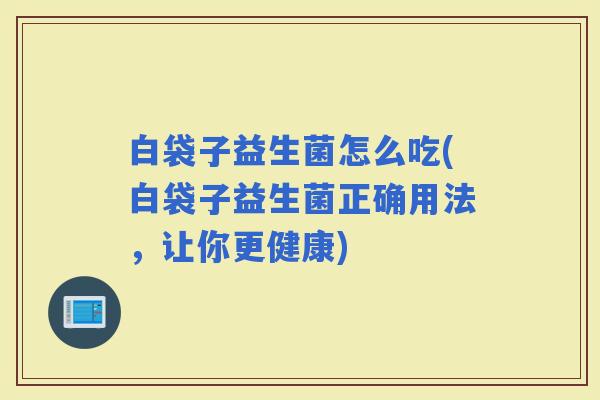 白袋子益生菌怎么吃(白袋子益生菌正确用法，让你更健康)