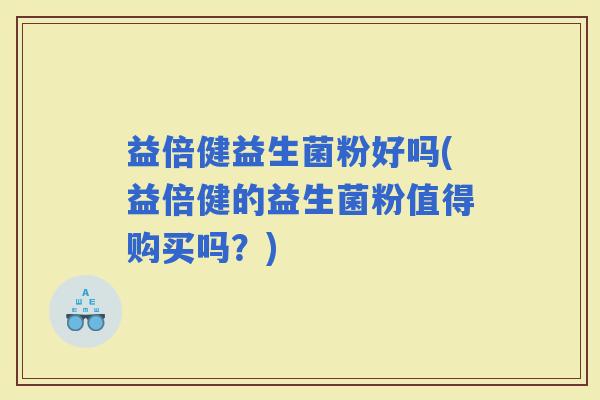 益倍健益生菌粉好吗(益倍健的益生菌粉值得购买吗？)