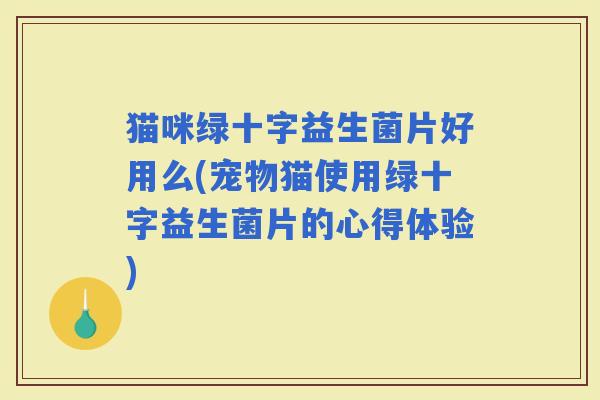 猫咪绿十字益生菌片好用么(宠物猫使用绿十字益生菌片的心得体验)