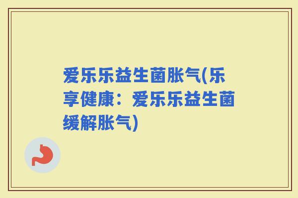 爱乐乐益生菌(乐享健康：爱乐乐益生菌缓解)