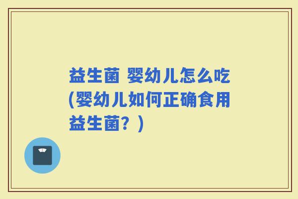 益生菌 婴幼儿怎么吃(婴幼儿如何正确食用益生菌？)
