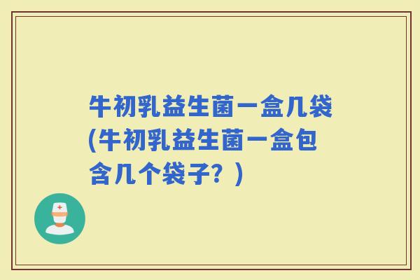 牛初乳益生菌一盒几袋(牛初乳益生菌一盒包含几个袋子？)