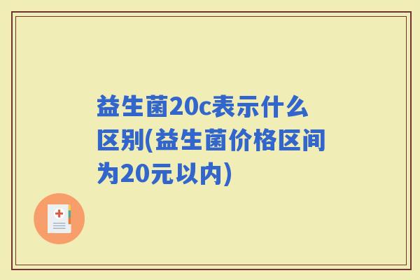 益生菌20c表示什么区别(益生菌价格区间为20元以内)