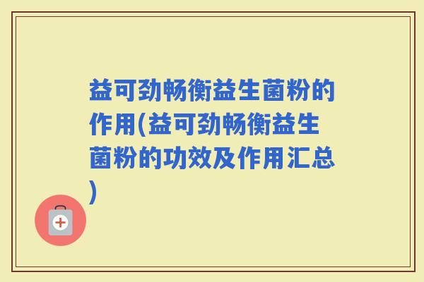 益可劲畅衡益生菌粉的作用(益可劲畅衡益生菌粉的功效及作用汇总)