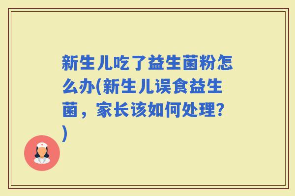 新生儿吃了益生菌粉怎么办(新生儿误食益生菌，家长该如何处理？)