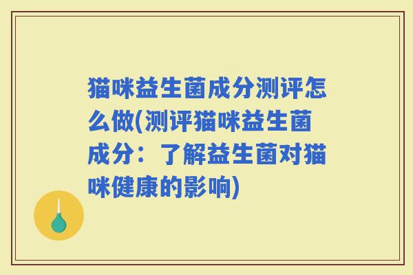 猫咪益生菌成分测评怎么做(测评猫咪益生菌成分：了解益生菌对猫咪健康的影响)