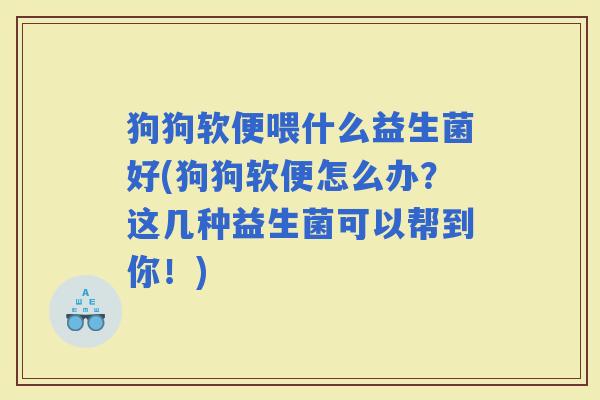 狗狗软便喂什么益生菌好(狗狗软便怎么办？这几种益生菌可以帮到你！)