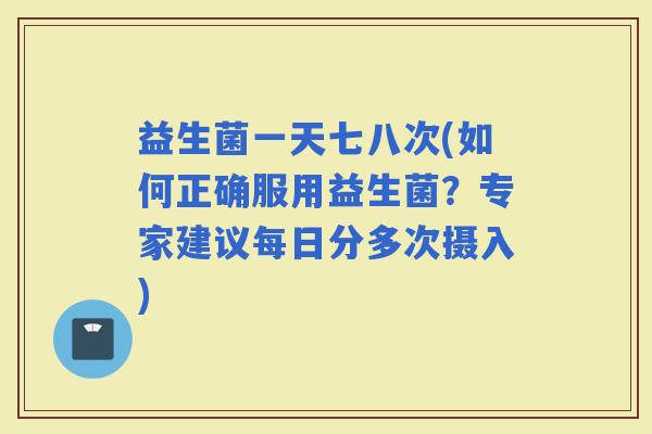 益生菌一天七八次(如何正确服用益生菌?专家建议每日分多次摄入) 益生菌一天七八次(如何正确服用益生菌?专家建议每日分多次摄入)