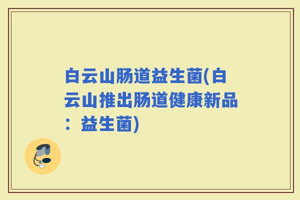 白云山肠道益生菌(白云山推出肠道健康新品：益生菌)
