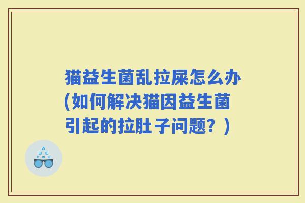 猫益生菌乱拉屎怎么办(如何解决猫因益生菌引起的拉肚子问题？)