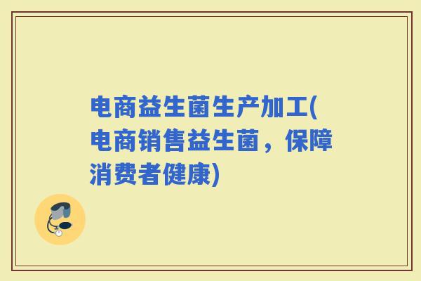 电商益生菌生产加工(电商销售益生菌，保障消费者健康)