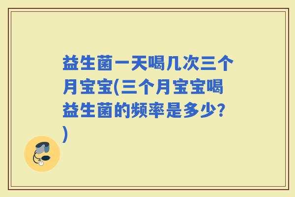 益生菌一天喝几次三个月宝宝(三个月宝宝喝益生菌的频率是多少？)