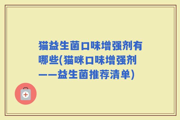 猫益生菌口味增强剂有哪些(猫咪口味增强剂——益生菌推荐清单)
