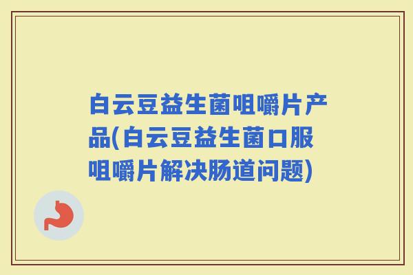 白云豆益生菌咀嚼片产品(白云豆益生菌口服咀嚼片解决肠道问题)