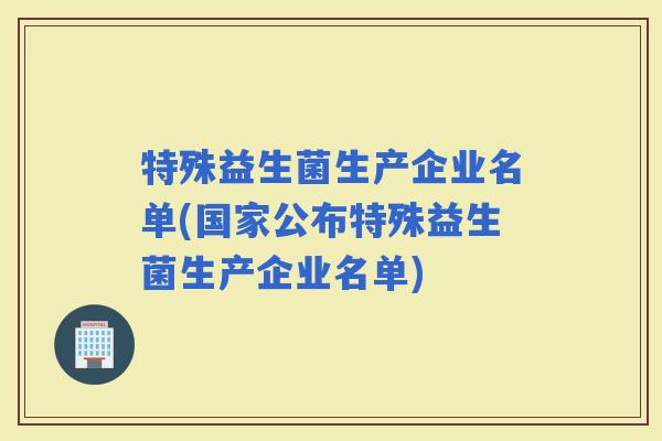 特殊益生菌生产企业名单(国家公布特殊益生菌生产企业名单)