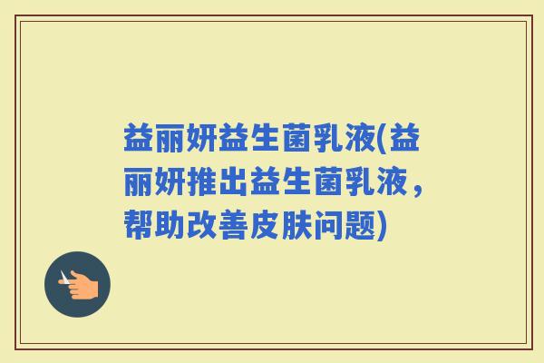 益丽妍益生菌乳液(益丽妍推出益生菌乳液，帮助改善问题)