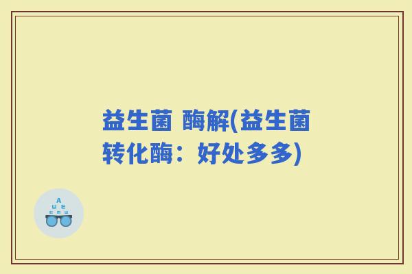 益生菌 酶解(益生菌转化酶：好处多多)