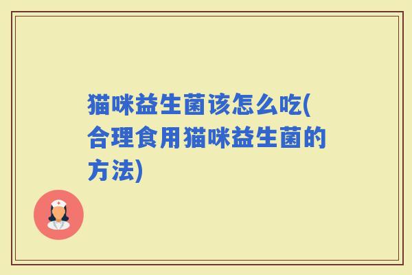 猫咪益生菌该怎么吃(合理食用猫咪益生菌的方法)
