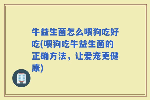 牛益生菌怎么喂狗吃好吃(喂狗吃牛益生菌的正确方法，让爱宠更健康)